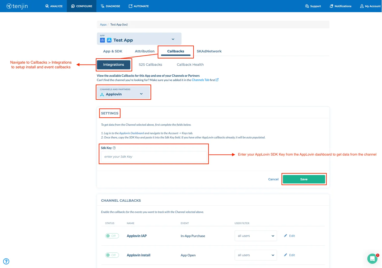 CONFIGURE > Callbacks > Integrations. View the available callbacks for this app and one of your channels or partners. Channels and partners drop-down selector. Settings: To get data from the Channel selected above, first complete the fields below. Log in to the AppLovin dashboard and navigate to the Account > Keys tab. Once there, copy the SDK Key and paste it into the Sdk Key field. If you have other AppLovin callbacks already, it will be auto populated. Sdk Key field. Enter your AppLovin SDK Key from the AppLovin dashboard to get data from the channel. Cancel. Save button.